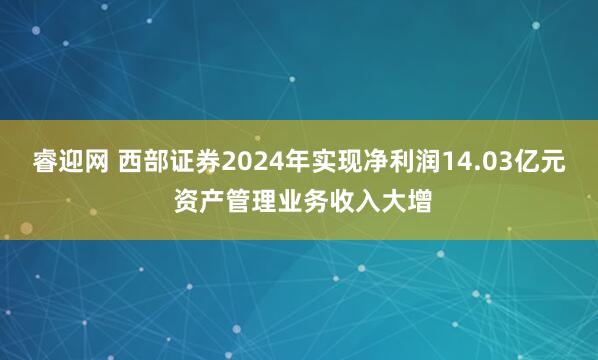 睿迎网 西部证券2024年实现净利润14.03亿元 资产管理业务收入大增