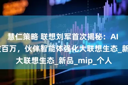 慧仁策略 联想刘军首次揭秘：AI PC累计销量破百万，伙伴智能体强化大联想生态_新品_mip_个人