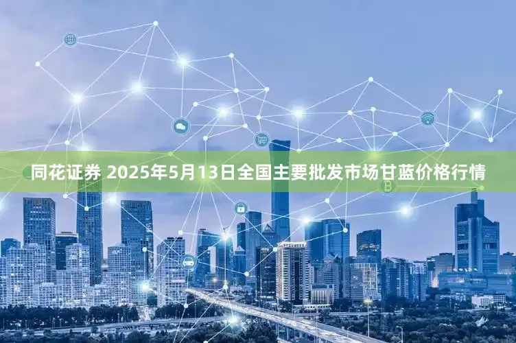 同花证券 2025年5月13日全国主要批发市场甘蓝价格行情