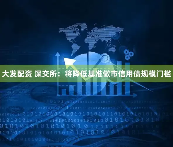 大发配资 深交所：将降低基准做市信用债规模门槛