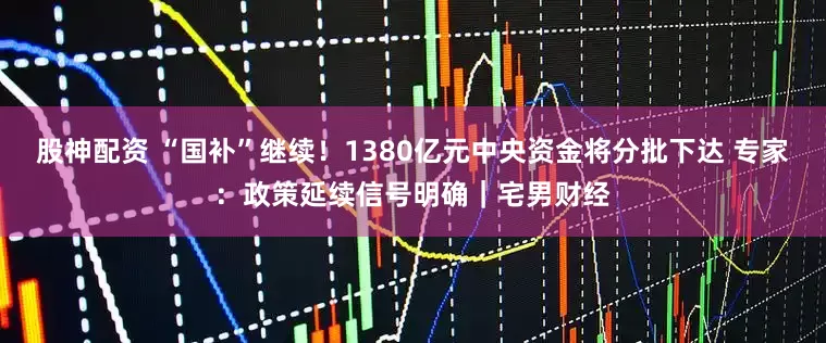 股神配资 “国补”继续！1380亿元中央资金将分批下达 专家：政策延续信号明确｜宅男财经