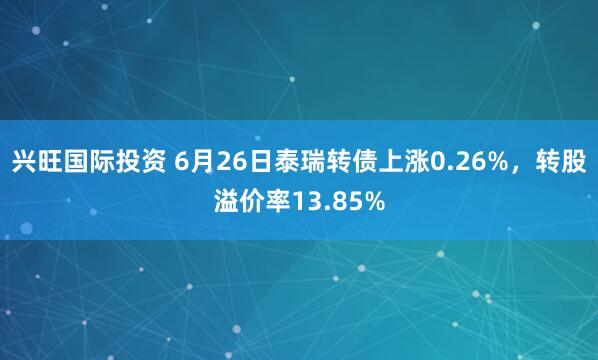 兴旺国际投资 6月26日泰瑞转债上涨0.26%，转股溢价率13.85%