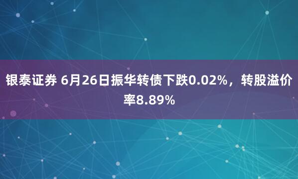 银泰证券 6月26日振华转债下跌0.02%，转股溢价率8.89%