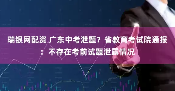 瑞银网配资 广东中考泄题？省教育考试院通报：不存在考前试题泄露情况