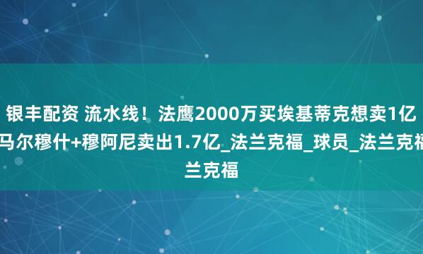 银丰配资 流水线！法鹰2000万买埃基蒂克想卖1亿 马尔穆什+穆阿尼卖出1.7亿_法兰克福_球员_法兰克福