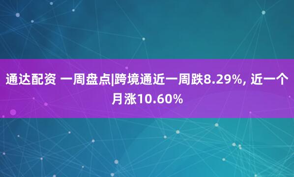 通达配资 一周盘点|跨境通近一周跌8.29%, 近一个月涨10.60%