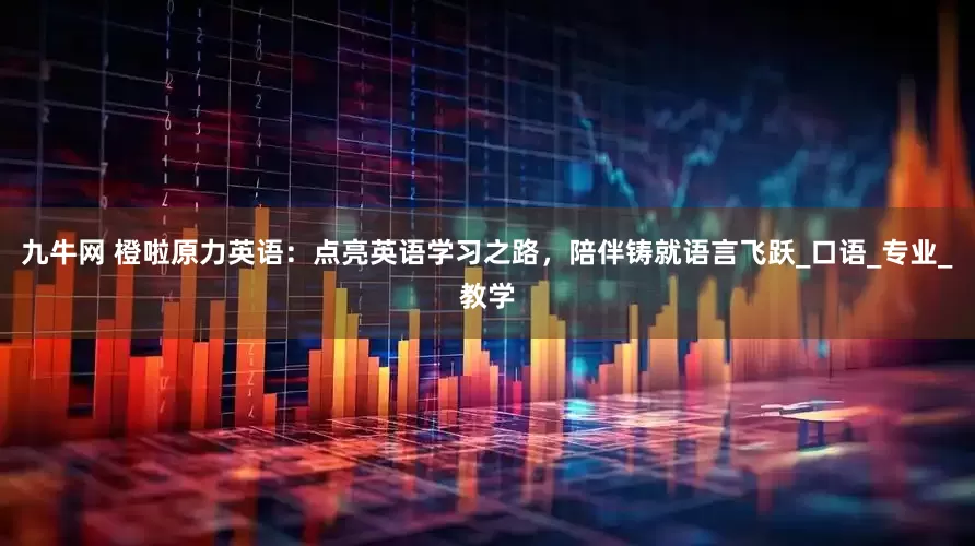 九牛网 橙啦原力英语：点亮英语学习之路，陪伴铸就语言飞跃_口语_专业_教学