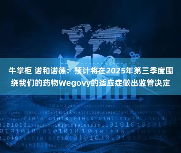 牛掌柜 诺和诺德：预计将在2025年第三季度围绕我们的药物Wegovy的适应症做出监管决定