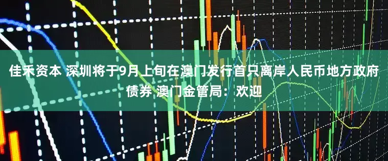 佳禾资本 深圳将于9月上旬在澳门发行首只离岸人民币地方政府债券 澳门金管局：欢迎