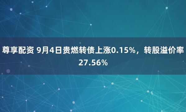 尊享配资 9月4日贵燃转债上涨0.15%，转股溢价率27.56%