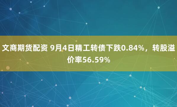 文商期货配资 9月4日精工转债下跌0.84%，转股溢价率56.59%