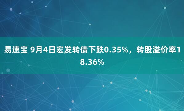 易速宝 9月4日宏发转债下跌0.35%，转股溢价率18.36%