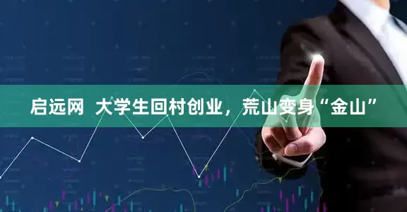 启远网  大学生回村创业，荒山变身“金山”
