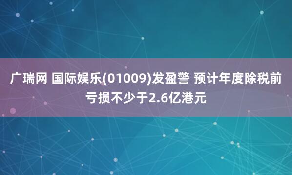 广瑞网 国际娱乐(01009)发盈警 预计年度除税前亏损不少于2.6亿港元