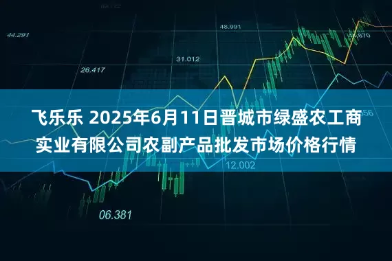 飞乐乐 2025年6月11日晋城市绿盛农工商实业有限公司农副产品批发市场价格行情