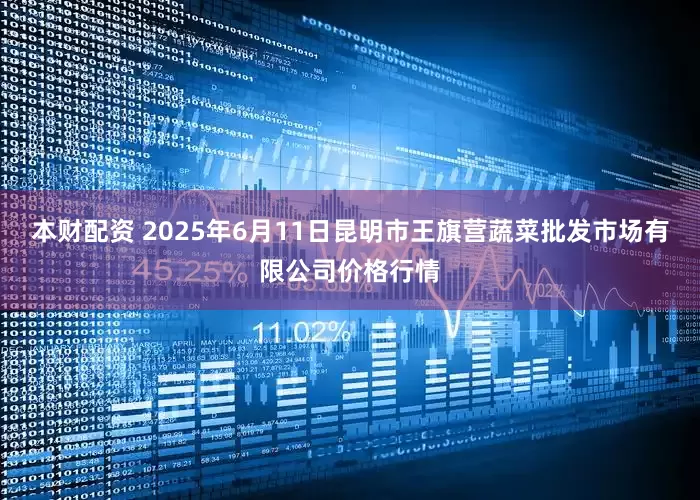 本财配资 2025年6月11日昆明市王旗营蔬菜批发市场有限公司价格行情