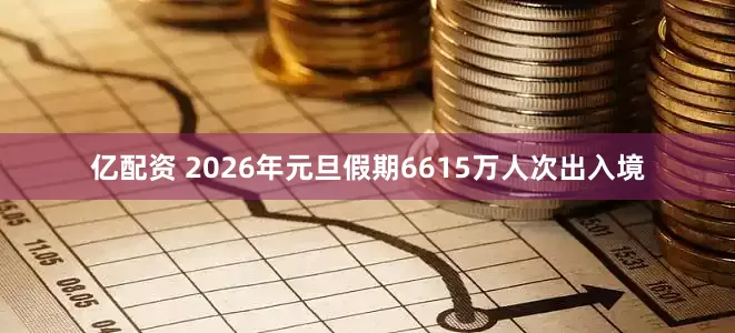 亿配资 2026年元旦假期6615万人次出入境