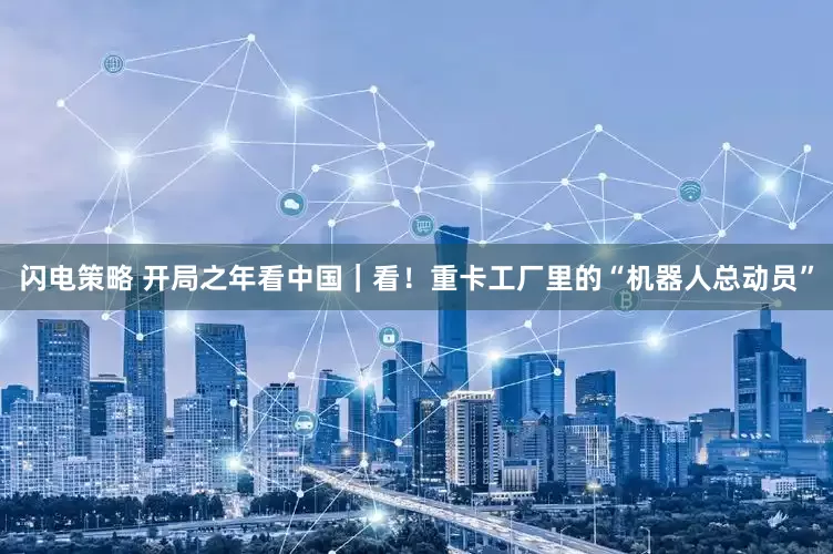 闪电策略 开局之年看中国｜看！重卡工厂里的“机器人总动员”